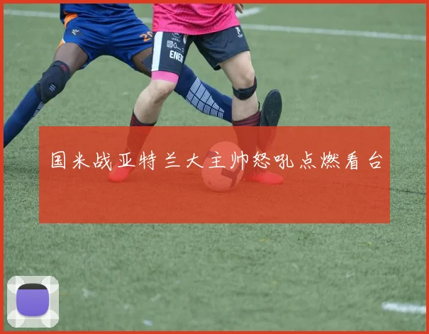 国米战亚特兰大主帅怒吼点燃看台