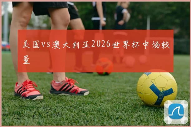 美国vs澳大利亚2026世界杯中场较量