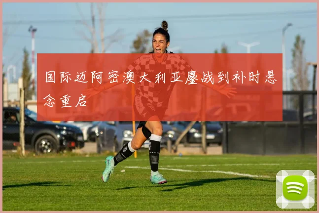 国际迈阿密澳大利亚鏖战到补时悬念重启