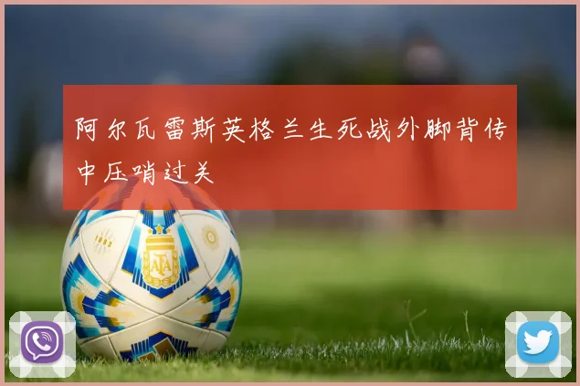 阿尔瓦雷斯英格兰生死战外脚背传中压哨过关