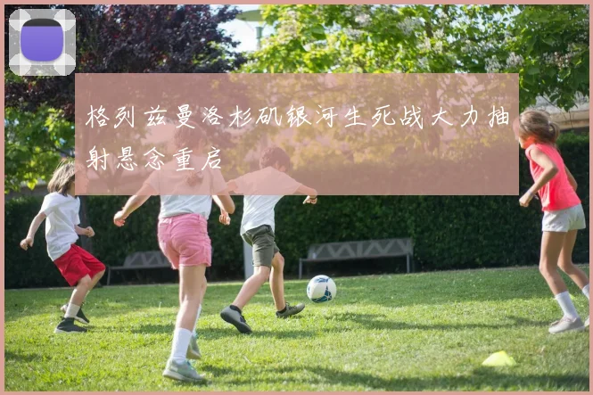 格列兹曼洛杉矶银河生死战大力抽射悬念重启
