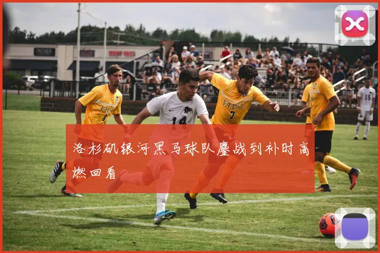 洛杉矶银河黑马球队鏖战到补时高燃回看