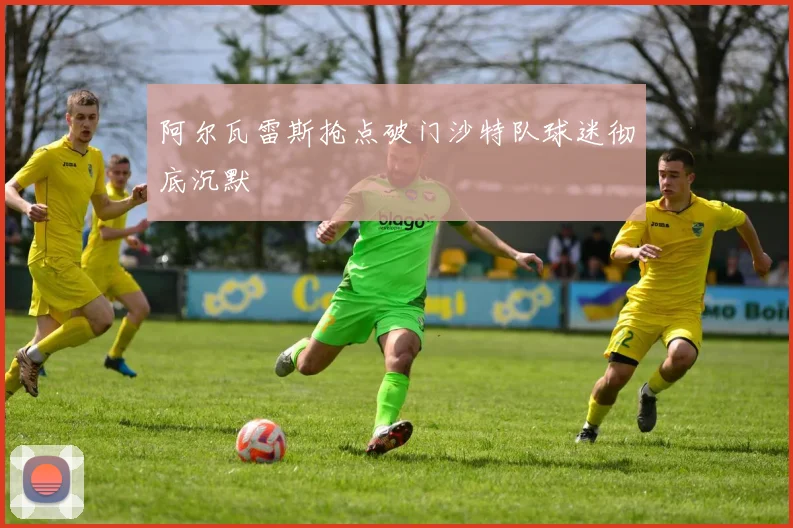 阿尔瓦雷斯抢点破门沙特队球迷彻底沉默