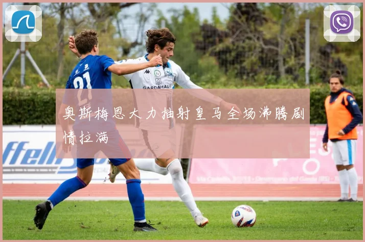 奥斯梅恩大力抽射皇马全场沸腾剧情拉满