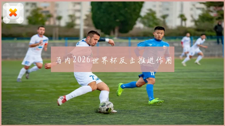 马内2026世界杯反击推进作用