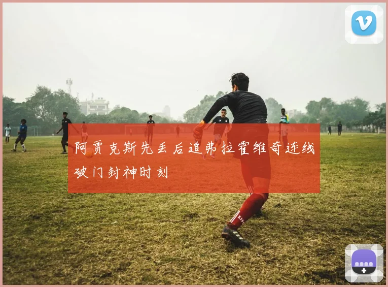 阿贾克斯先丢后追弗拉霍维奇连线破门封神时刻
