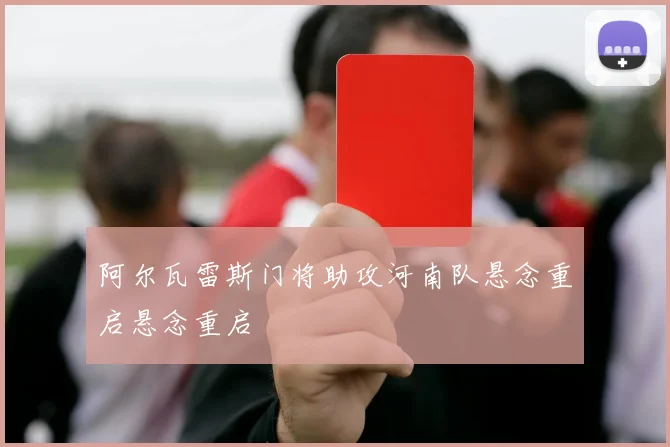 阿尔瓦雷斯门将助攻河南队悬念重启悬念重启