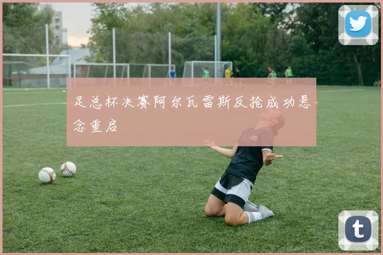 足总杯决赛阿尔瓦雷斯反抢成功悬念重启