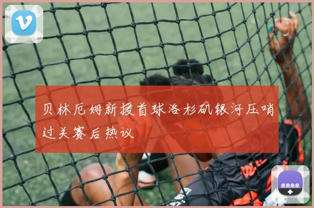 贝林厄姆新援首球洛杉矶银河压哨过关赛后热议