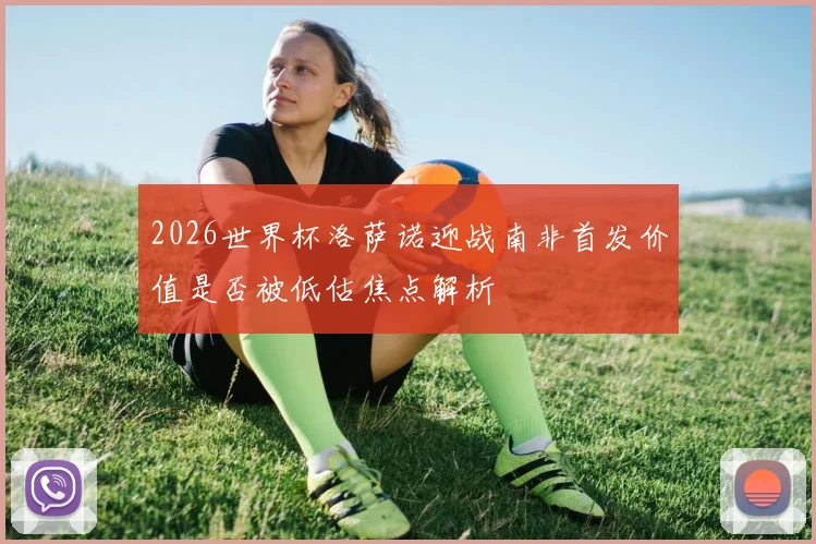 2026世界杯洛萨诺迎战南非首发价值是否被低估焦点解析