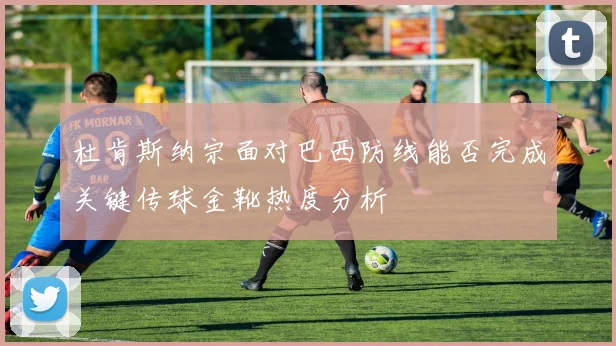 杜肯斯纳宗面对巴西防线能否完成关键传球金靴热度分析
