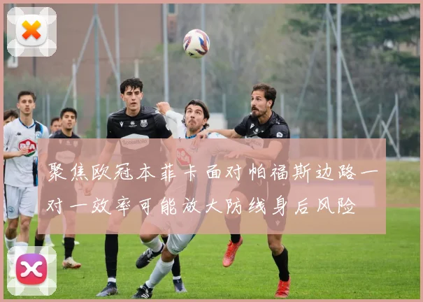 聚焦欧冠本菲卡面对帕福斯边路一对一效率可能放大防线身后风险