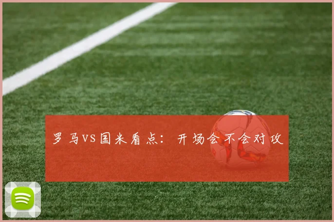 罗马vs国米看点：开场会不会对攻