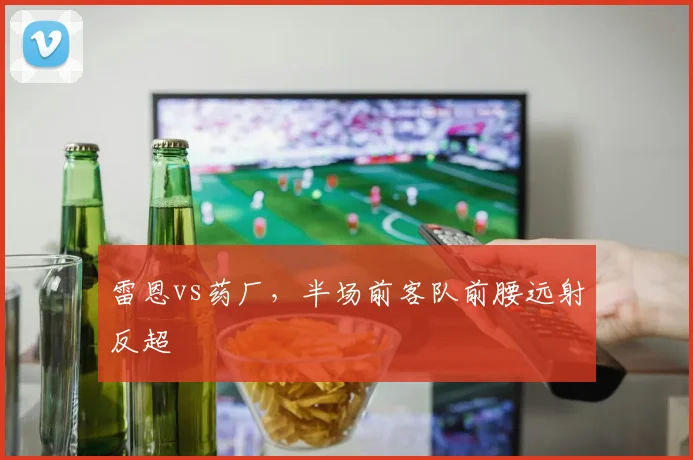 雷恩vs药厂,半场前客队前腰远射反超