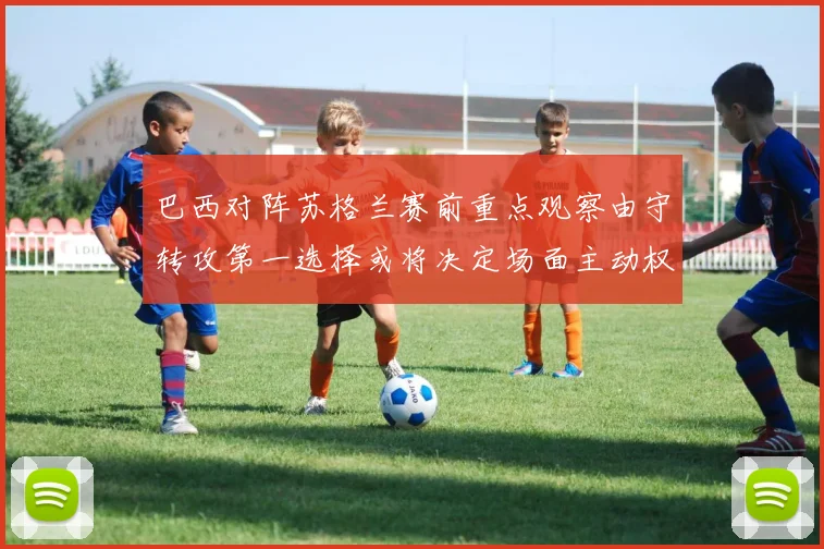 巴西对阵苏格兰赛前重点观察由守转攻第一选择或将决定场面主动权