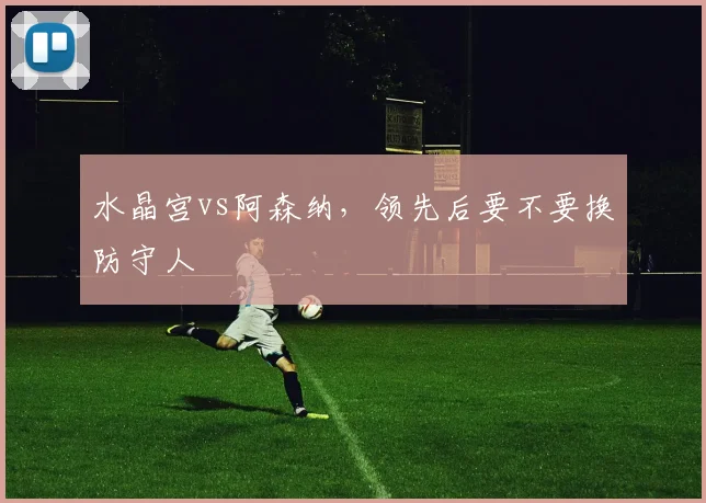 水晶宫vs阿森纳，领先后要不要换防守人