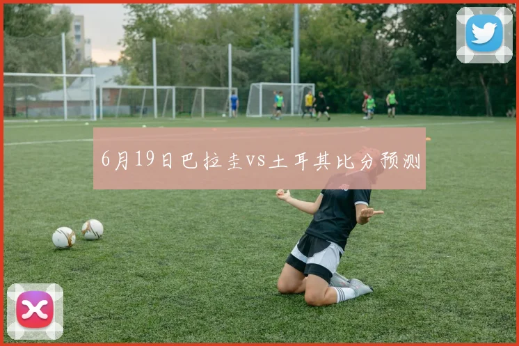 6月19日巴拉圭vs土耳其比分预测