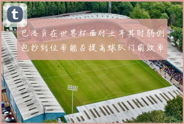 巴洛贡在世界杯面对土耳其时弱侧包抄到位率能否提高球队门前效率