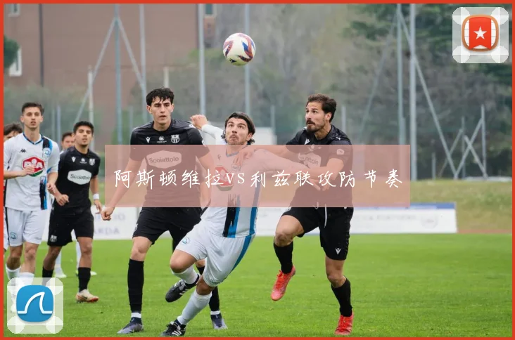 阿斯顿维拉vs利兹联攻防节奏
