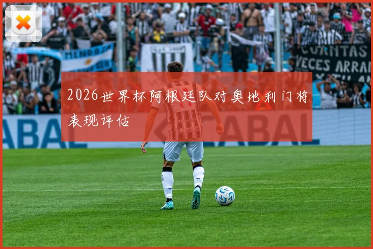 2026世界杯阿根廷队对奥地利门将表现评估