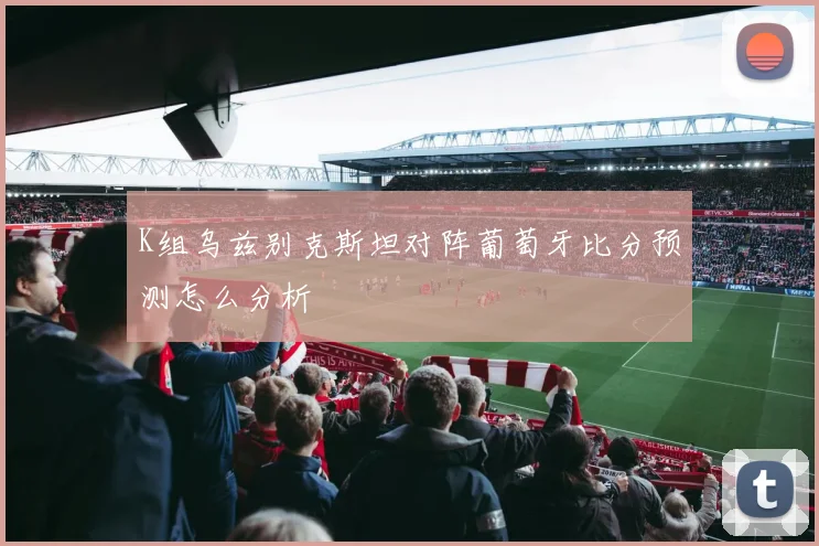 K组乌兹别克斯坦对阵葡萄牙比分预测怎么分析
