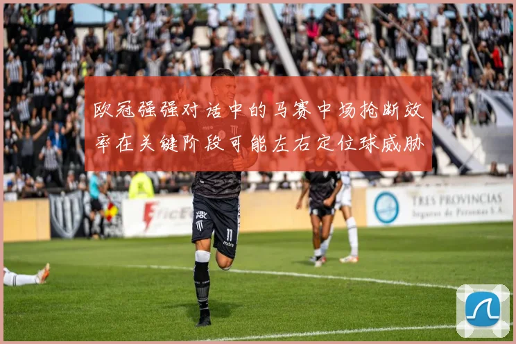 欧冠强强对话中的马赛中场抢断效率在关键阶段可能左右定位球威胁