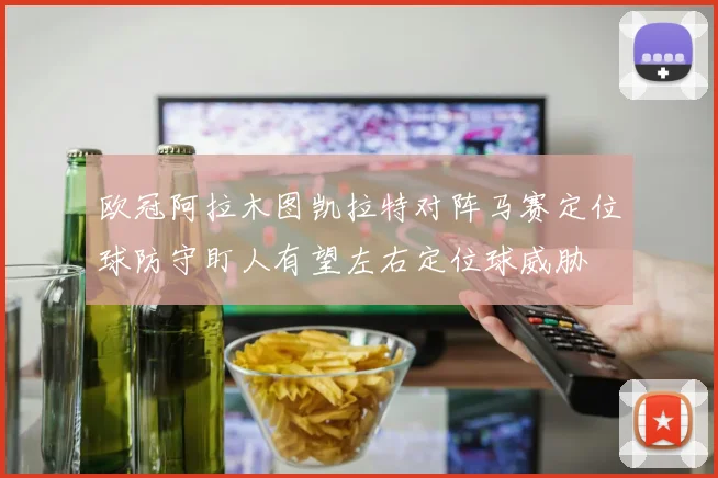 欧冠阿拉木图凯拉特对阵马赛定位球防守盯人有望左右定位球威胁