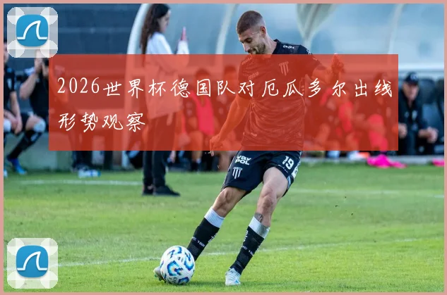2026世界杯德国队对厄瓜多尔出线形势观察