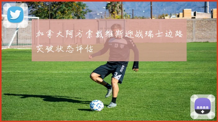 加拿大阿方索戴维斯迎战瑞士边路突破状态评估