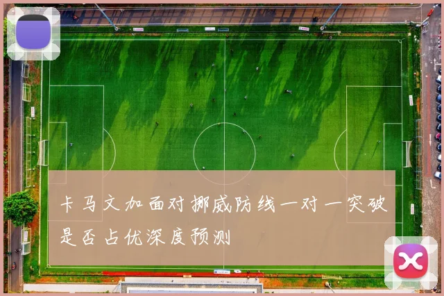 卡马文加面对挪威防线一对一突破是否占优深度预测