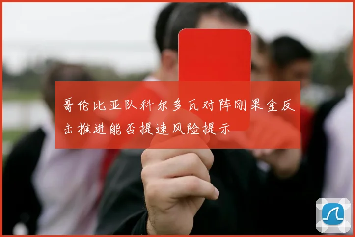哥伦比亚队科尔多瓦对阵刚果金反击推进能否提速风险提示