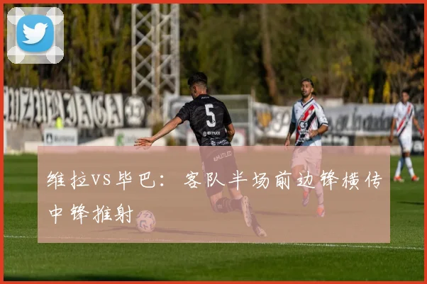 维拉vs毕巴:客队半场前边锋横传中锋推射