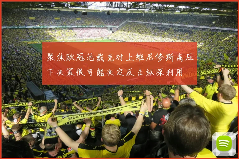 聚焦欧冠范戴克对上维尼修斯高压下决策很可能决定反击纵深利用