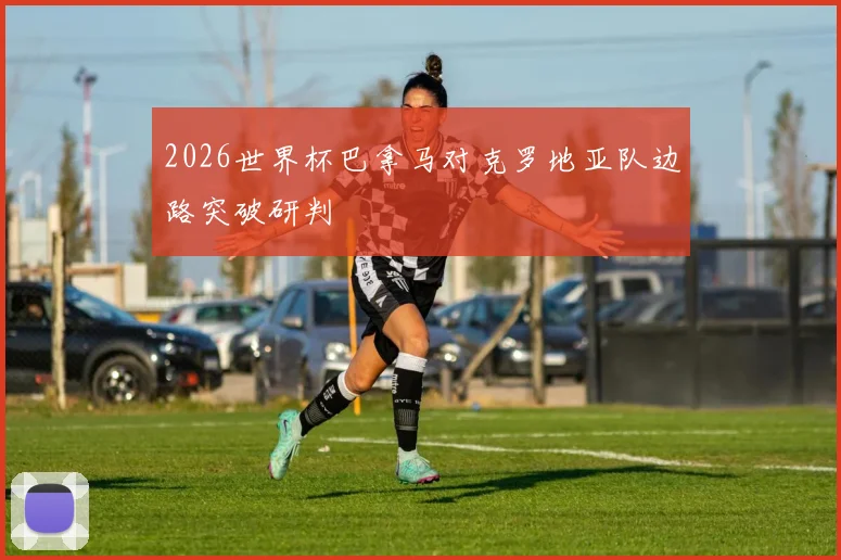 2026世界杯巴拿马对克罗地亚队边路突破研判