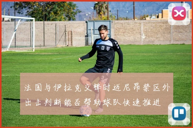 法国与伊拉克交锋时迈尼昂禁区外出击判断能否帮助球队快速推进