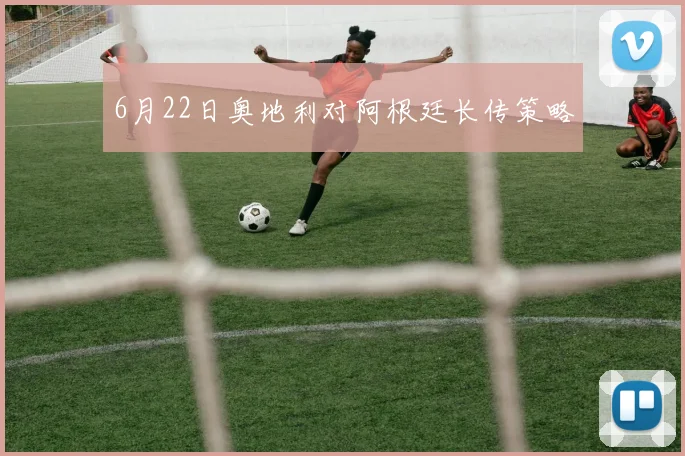 6月22日奥地利对阿根廷长传策略