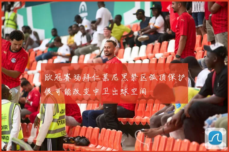欧冠赛场拜仁慕尼黑禁区弧顶保护很可能改变中卫出球空间