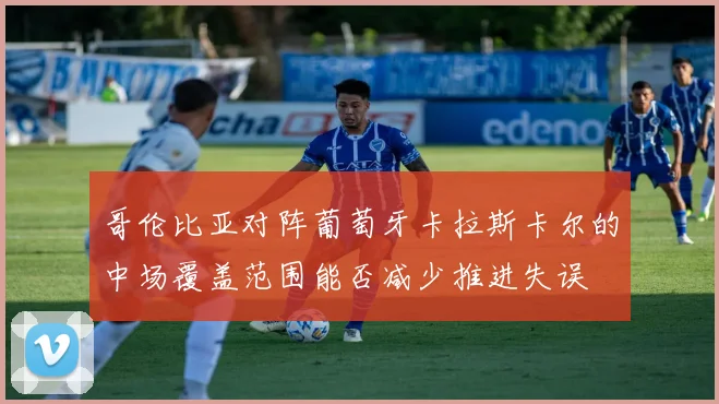 哥伦比亚对阵葡萄牙卡拉斯卡尔的中场覆盖范围能否减少推进失误