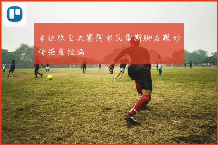 吉达联合决赛阿尔瓦雷斯脚后跟妙传强度拉满