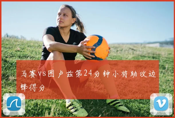 马赛vs图卢兹第24分钟小将助攻边锋得分