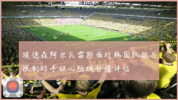 埃德森阿尔瓦雷斯面对韩国队能否限制对手核心防线价值评估
