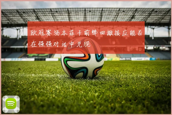 欧冠赛场本菲卡前锋回撤接应能否在强强对话中兑现