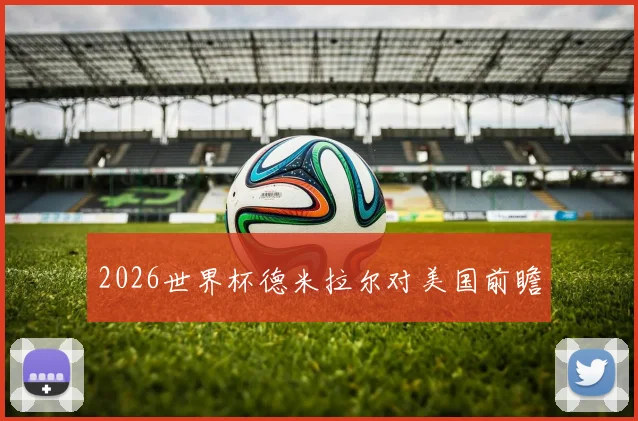 2026世界杯德米拉尔对美国前瞻