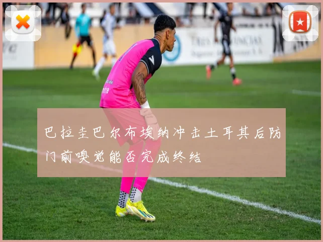 巴拉圭巴尔布埃纳冲击土耳其后防门前嗅觉能否完成终结