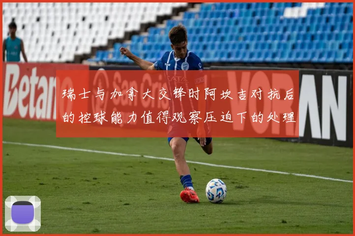 瑞士与加拿大交锋时阿坎吉对抗后的控球能力值得观察压迫下的处理