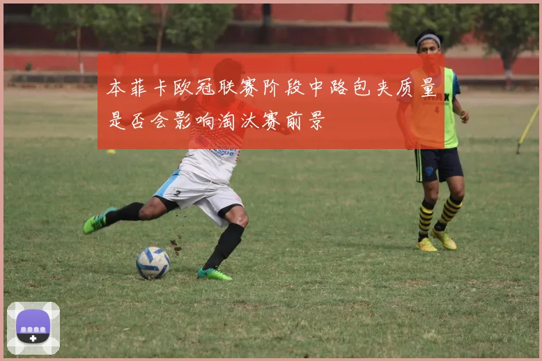 本菲卡欧冠联赛阶段中路包夹质量是否会影响淘汰赛前景