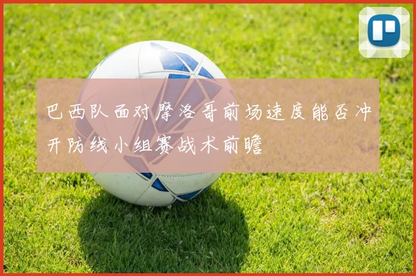 巴西队面对摩洛哥前场速度能否冲开防线小组赛战术前瞻