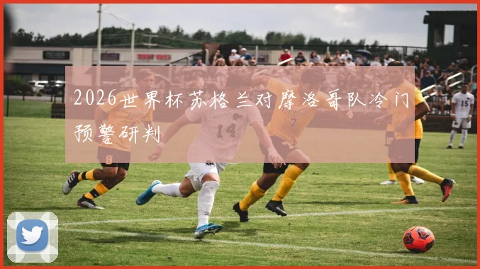2026世界杯苏格兰对摩洛哥队冷门预警研判