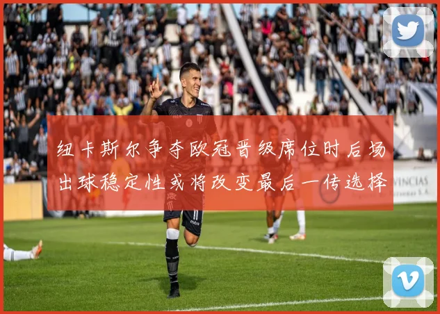 纽卡斯尔争夺欧冠晋级席位时后场出球稳定性或将改变最后一传选择