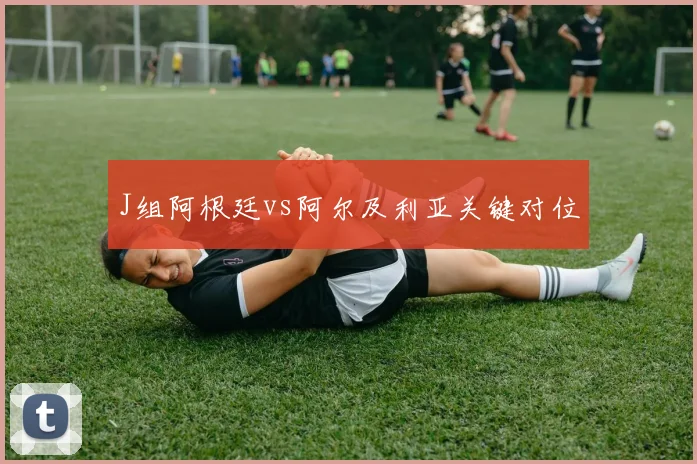 J组阿根廷vs阿尔及利亚关键对位